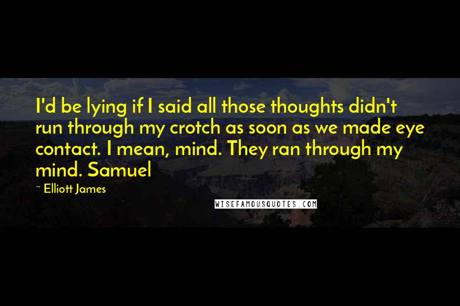 Elliott James Quotes: I'd be lying if I said all those thoughts didn't run through my crotch as soon as we made eye contact. I mean, mind. They ran through my mind. Samuel