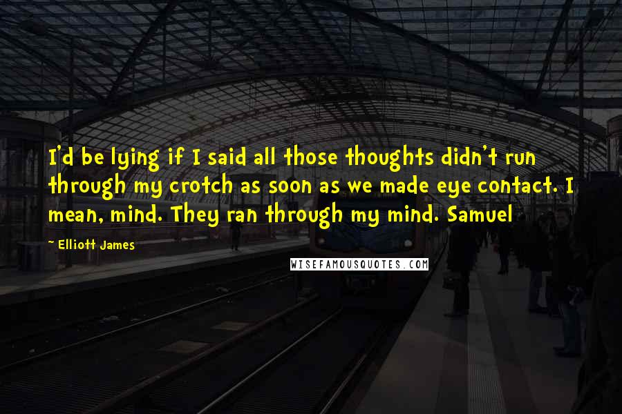 Elliott James Quotes: I'd be lying if I said all those thoughts didn't run through my crotch as soon as we made eye contact. I mean, mind. They ran through my mind. Samuel