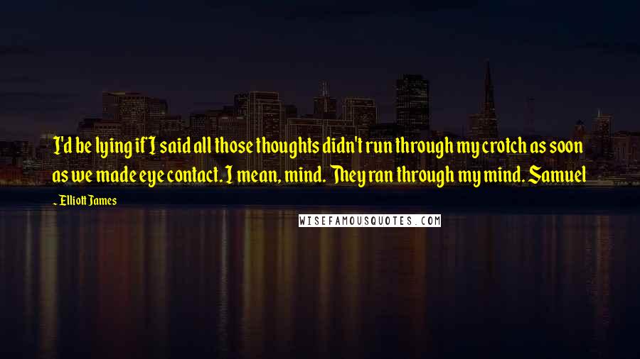 Elliott James Quotes: I'd be lying if I said all those thoughts didn't run through my crotch as soon as we made eye contact. I mean, mind. They ran through my mind. Samuel