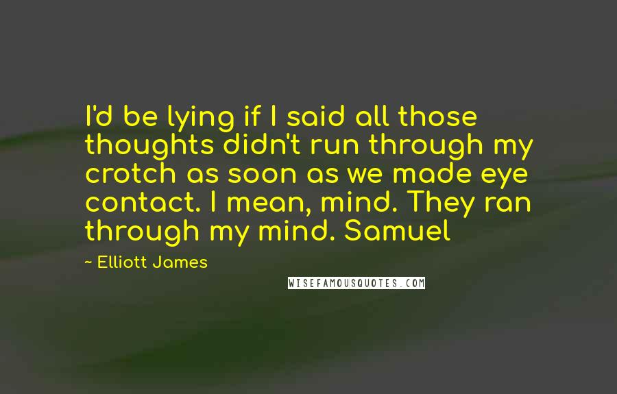 Elliott James Quotes: I'd be lying if I said all those thoughts didn't run through my crotch as soon as we made eye contact. I mean, mind. They ran through my mind. Samuel