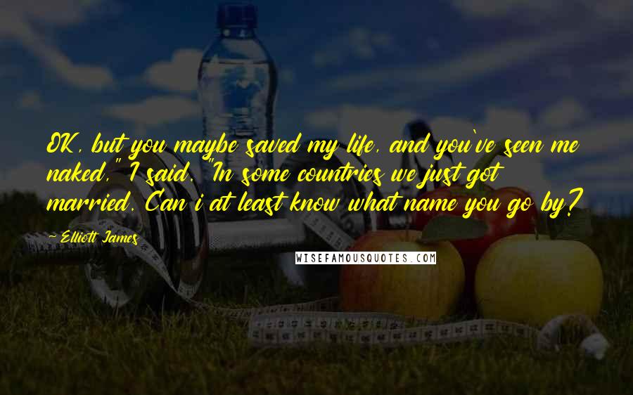 Elliott James Quotes: OK, but you maybe saved my life, and you've seen me naked," I said. "In some countries we just got married. Can i at least know what name you go by?