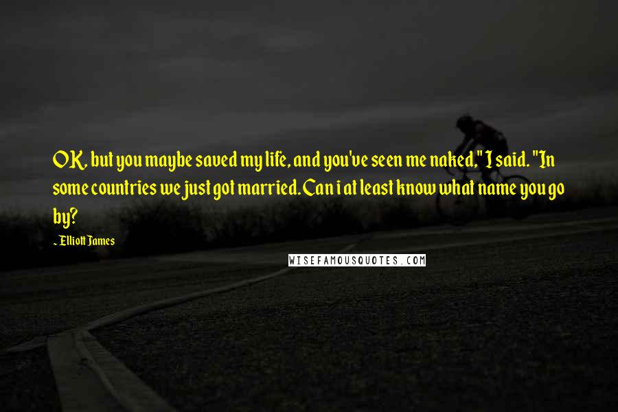 Elliott James Quotes: OK, but you maybe saved my life, and you've seen me naked," I said. "In some countries we just got married. Can i at least know what name you go by?