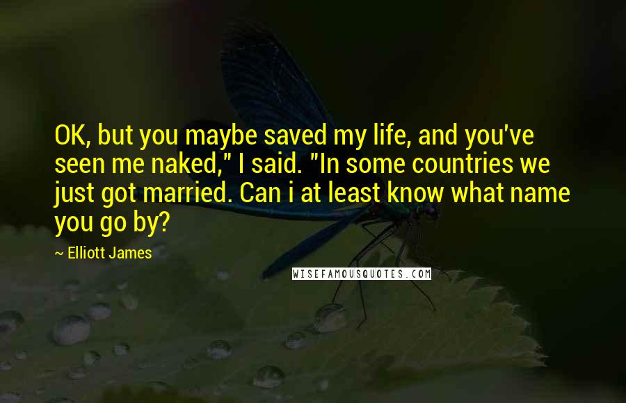 Elliott James Quotes: OK, but you maybe saved my life, and you've seen me naked," I said. "In some countries we just got married. Can i at least know what name you go by?