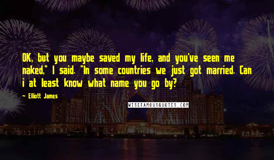 Elliott James Quotes: OK, but you maybe saved my life, and you've seen me naked," I said. "In some countries we just got married. Can i at least know what name you go by?