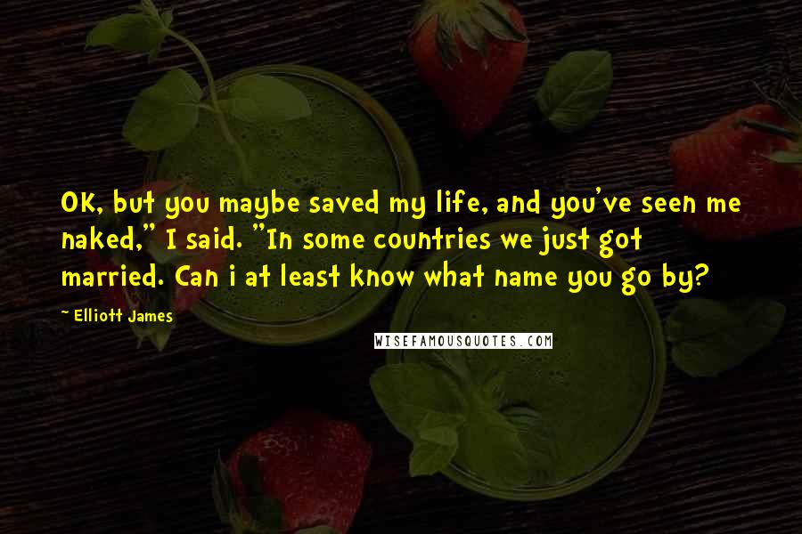 Elliott James Quotes: OK, but you maybe saved my life, and you've seen me naked," I said. "In some countries we just got married. Can i at least know what name you go by?