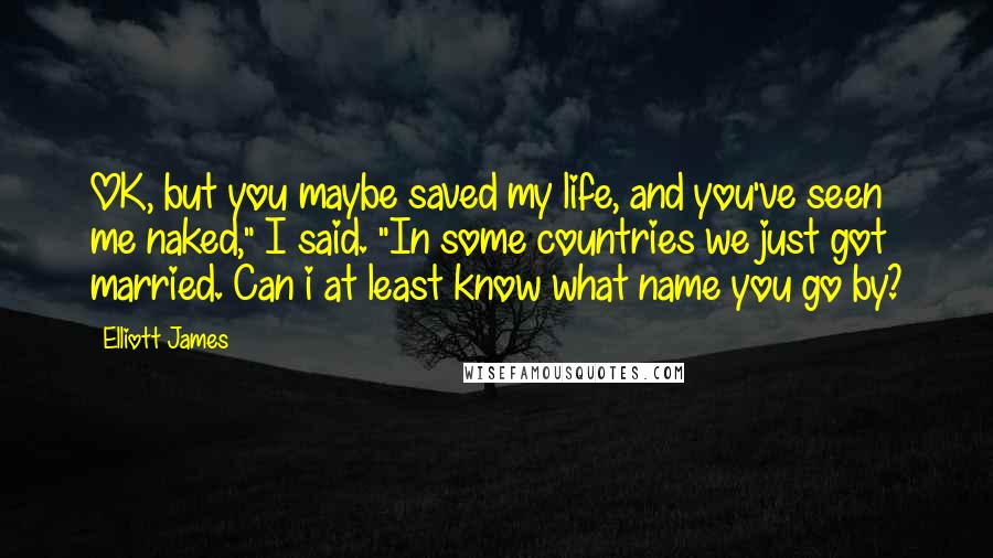 Elliott James Quotes: OK, but you maybe saved my life, and you've seen me naked," I said. "In some countries we just got married. Can i at least know what name you go by?