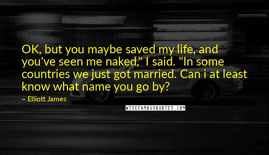 Elliott James Quotes: OK, but you maybe saved my life, and you've seen me naked," I said. "In some countries we just got married. Can i at least know what name you go by?