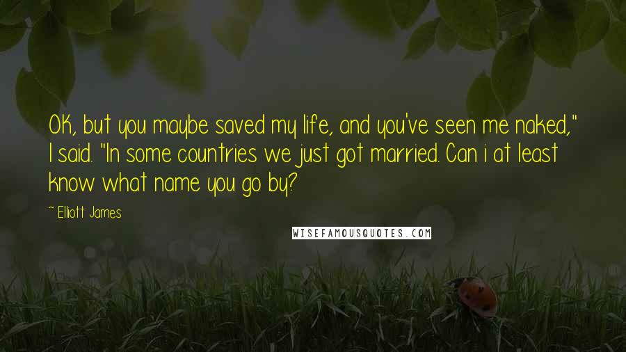 Elliott James Quotes: OK, but you maybe saved my life, and you've seen me naked," I said. "In some countries we just got married. Can i at least know what name you go by?