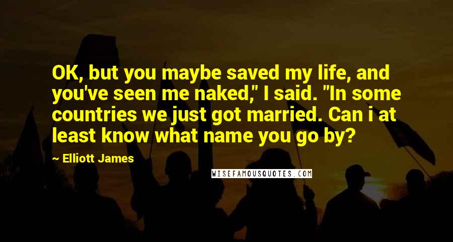 Elliott James Quotes: OK, but you maybe saved my life, and you've seen me naked," I said. "In some countries we just got married. Can i at least know what name you go by?