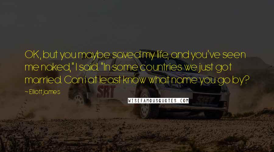 Elliott James Quotes: OK, but you maybe saved my life, and you've seen me naked," I said. "In some countries we just got married. Can i at least know what name you go by?