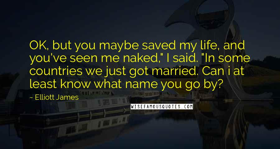 Elliott James Quotes: OK, but you maybe saved my life, and you've seen me naked," I said. "In some countries we just got married. Can i at least know what name you go by?