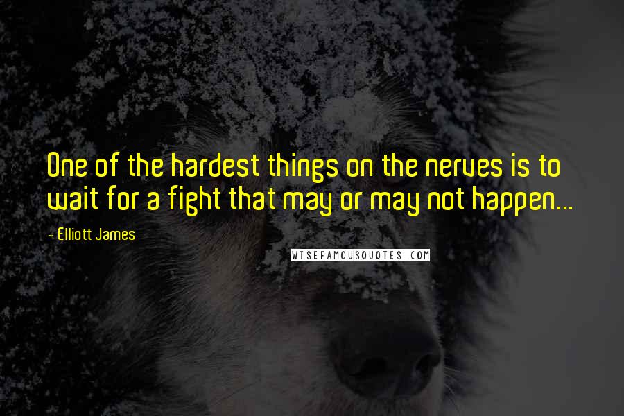 Elliott James Quotes: One of the hardest things on the nerves is to wait for a fight that may or may not happen...