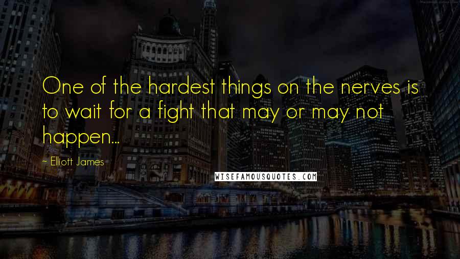 Elliott James Quotes: One of the hardest things on the nerves is to wait for a fight that may or may not happen...