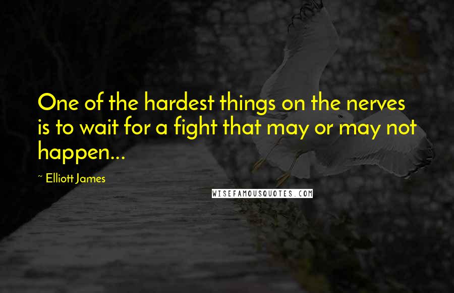 Elliott James Quotes: One of the hardest things on the nerves is to wait for a fight that may or may not happen...