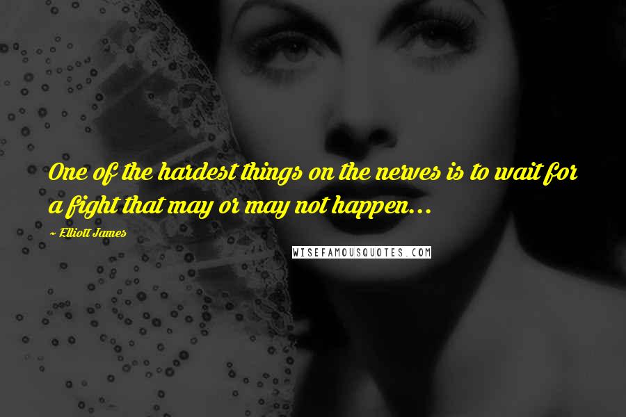 Elliott James Quotes: One of the hardest things on the nerves is to wait for a fight that may or may not happen...