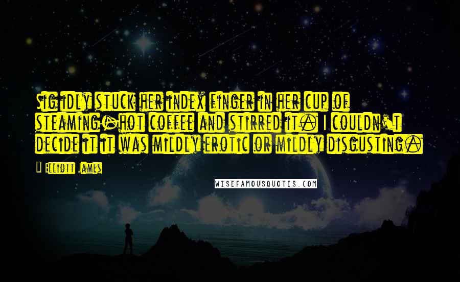 Elliott James Quotes: Sig idly stuck her index finger in her cup of steaming-hot coffee and stirred it. I couldn't decide it it was mildly erotic or mildly disgusting.