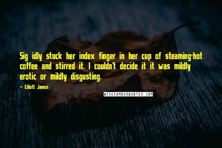 Elliott James Quotes: Sig idly stuck her index finger in her cup of steaming-hot coffee and stirred it. I couldn't decide it it was mildly erotic or mildly disgusting.