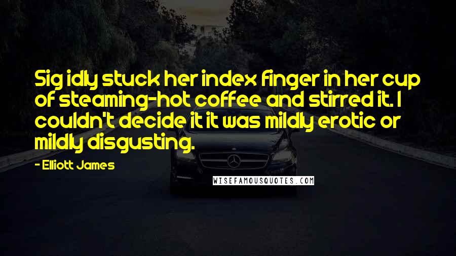 Elliott James Quotes: Sig idly stuck her index finger in her cup of steaming-hot coffee and stirred it. I couldn't decide it it was mildly erotic or mildly disgusting.