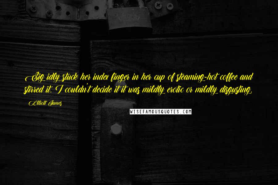 Elliott James Quotes: Sig idly stuck her index finger in her cup of steaming-hot coffee and stirred it. I couldn't decide it it was mildly erotic or mildly disgusting.