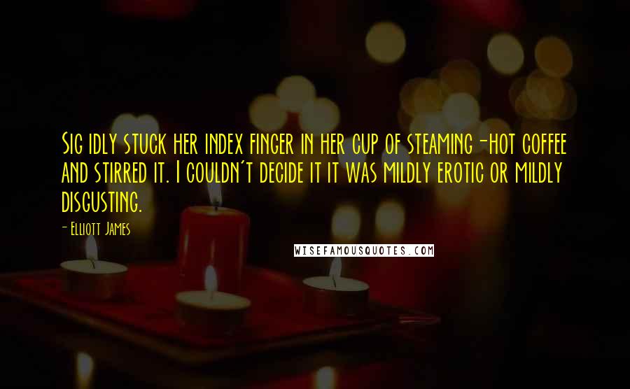 Elliott James Quotes: Sig idly stuck her index finger in her cup of steaming-hot coffee and stirred it. I couldn't decide it it was mildly erotic or mildly disgusting.