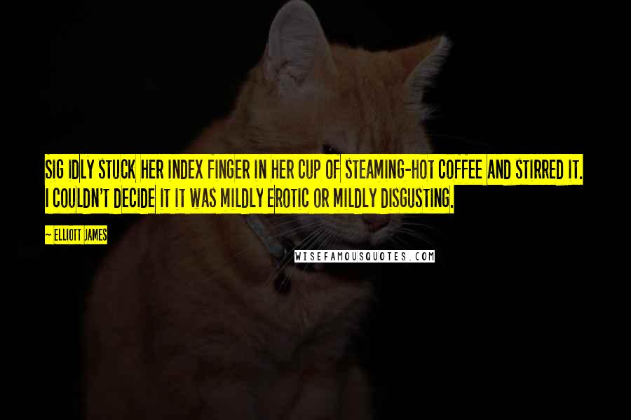 Elliott James Quotes: Sig idly stuck her index finger in her cup of steaming-hot coffee and stirred it. I couldn't decide it it was mildly erotic or mildly disgusting.