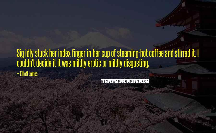 Elliott James Quotes: Sig idly stuck her index finger in her cup of steaming-hot coffee and stirred it. I couldn't decide it it was mildly erotic or mildly disgusting.