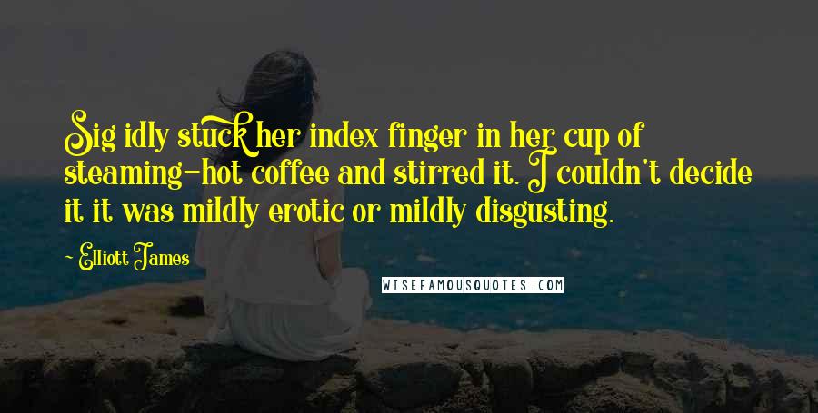 Elliott James Quotes: Sig idly stuck her index finger in her cup of steaming-hot coffee and stirred it. I couldn't decide it it was mildly erotic or mildly disgusting.