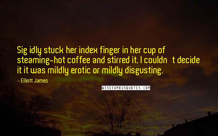 Elliott James Quotes: Sig idly stuck her index finger in her cup of steaming-hot coffee and stirred it. I couldn't decide it it was mildly erotic or mildly disgusting.