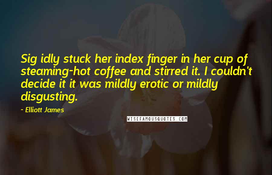 Elliott James Quotes: Sig idly stuck her index finger in her cup of steaming-hot coffee and stirred it. I couldn't decide it it was mildly erotic or mildly disgusting.