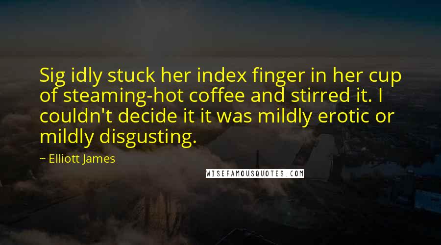 Elliott James Quotes: Sig idly stuck her index finger in her cup of steaming-hot coffee and stirred it. I couldn't decide it it was mildly erotic or mildly disgusting.