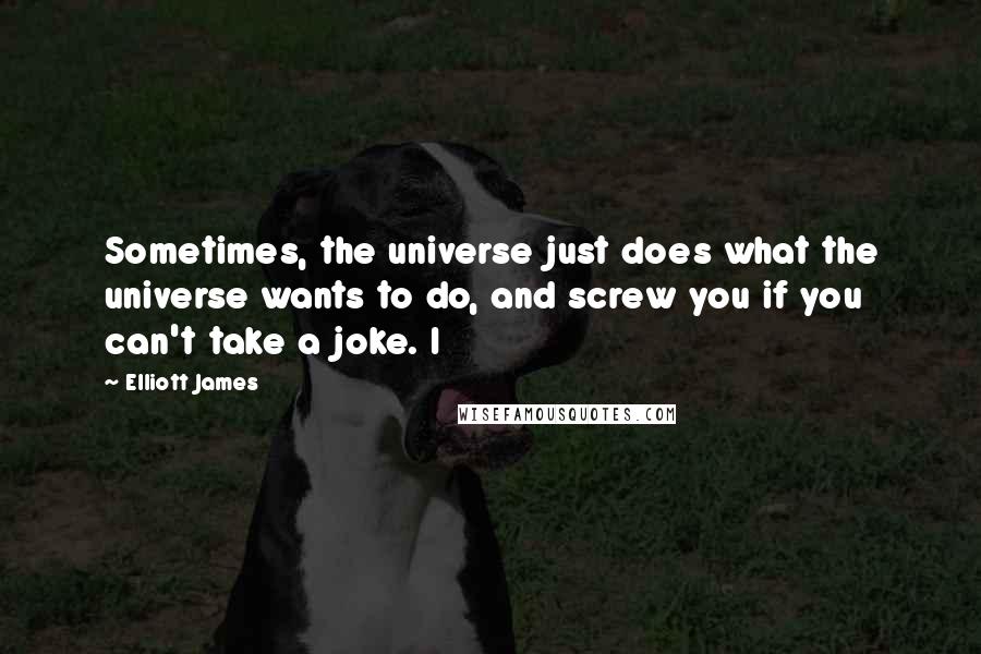 Elliott James Quotes: Sometimes, the universe just does what the universe wants to do, and screw you if you can't take a joke. I