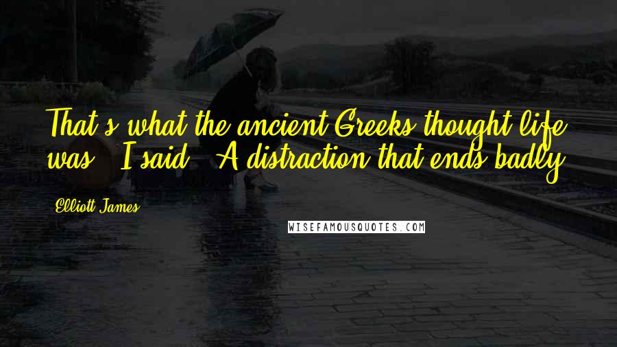 Elliott James Quotes: That's what the ancient Greeks thought life was," I said. "A distraction that ends badly.