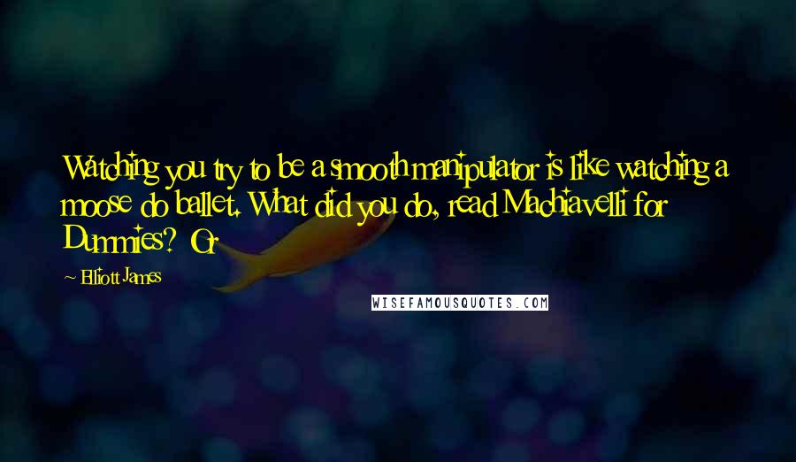 Elliott James Quotes: Watching you try to be a smooth manipulator is like watching a moose do ballet. What did you do, read Machiavelli for Dummies? Or