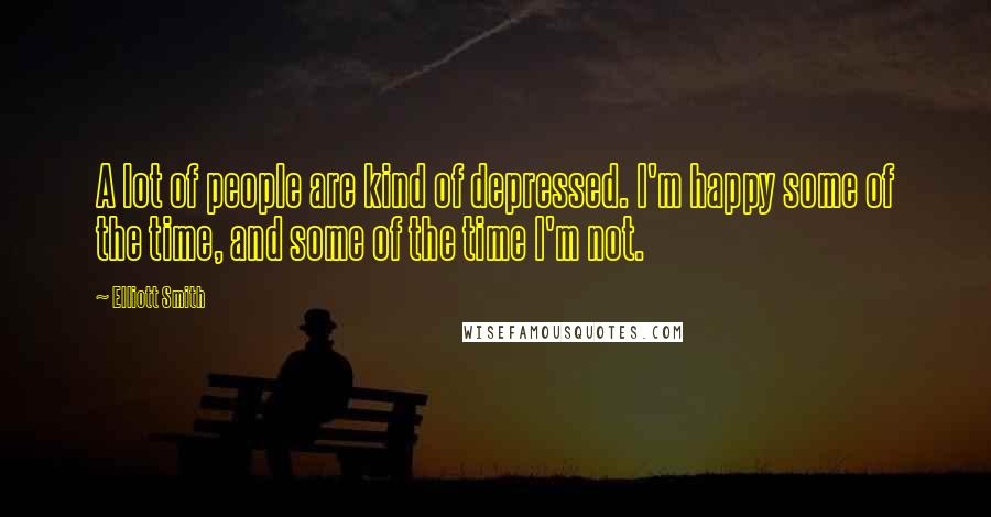 Elliott Smith Quotes: A lot of people are kind of depressed. I'm happy some of the time, and some of the time I'm not.