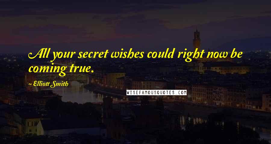 Elliott Smith Quotes: All your secret wishes could right now be coming true.