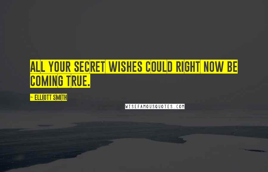 Elliott Smith Quotes: All your secret wishes could right now be coming true.