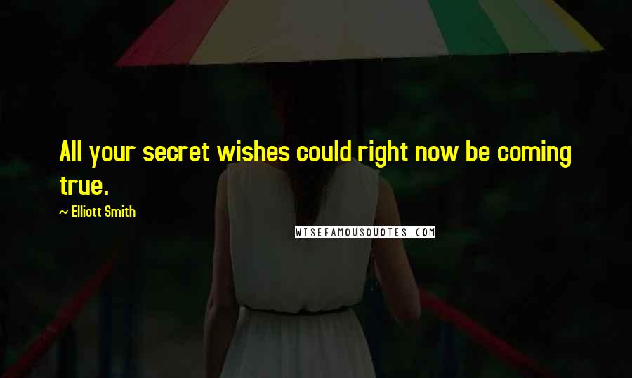 Elliott Smith Quotes: All your secret wishes could right now be coming true.