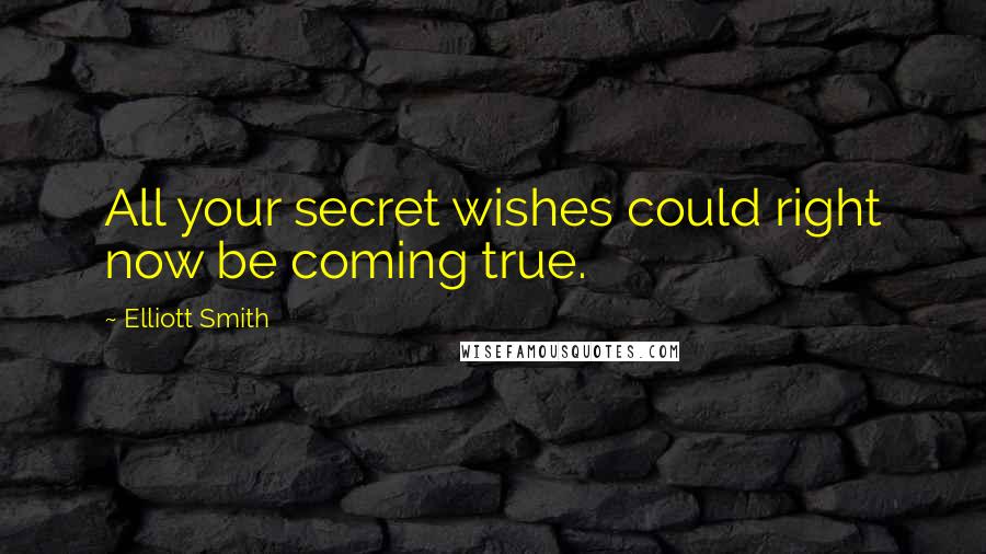 Elliott Smith Quotes: All your secret wishes could right now be coming true.