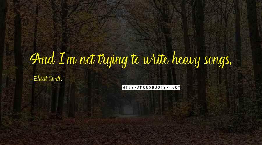 Elliott Smith Quotes: And I'm not trying to write heavy songs.