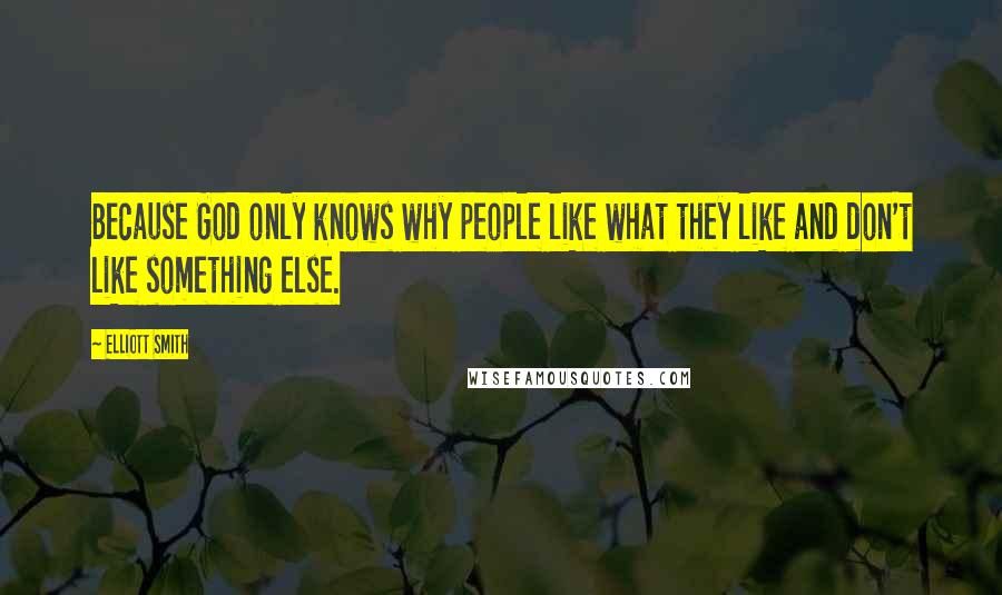 Elliott Smith Quotes: Because God only knows why people like what they like and don't like something else.