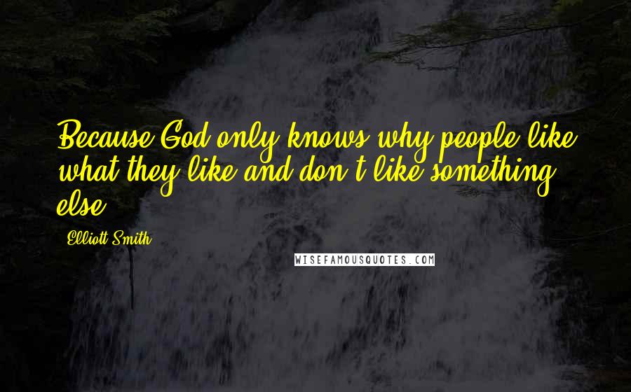 Elliott Smith Quotes: Because God only knows why people like what they like and don't like something else.