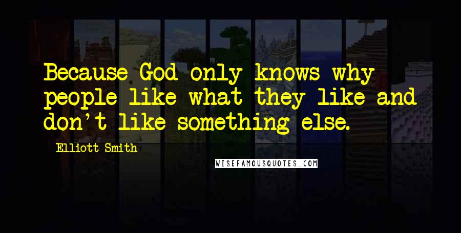 Elliott Smith Quotes: Because God only knows why people like what they like and don't like something else.