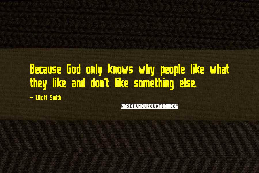 Elliott Smith Quotes: Because God only knows why people like what they like and don't like something else.