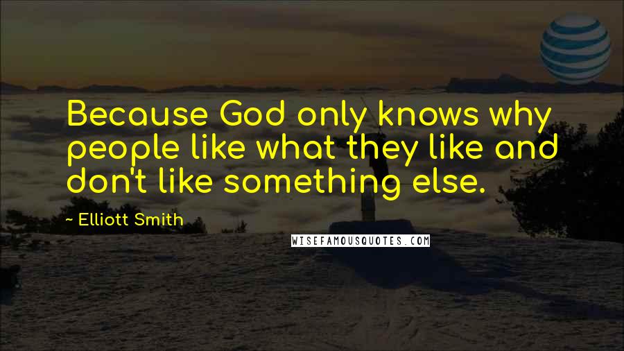 Elliott Smith Quotes: Because God only knows why people like what they like and don't like something else.