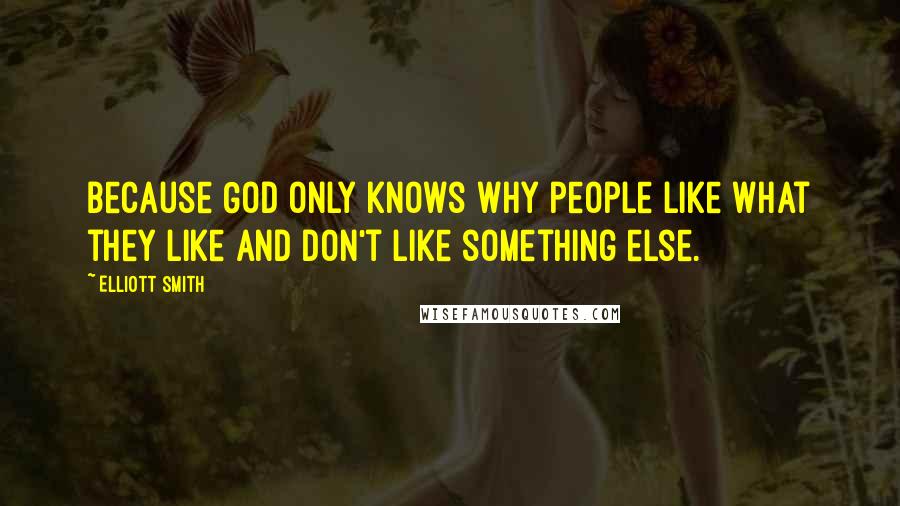 Elliott Smith Quotes: Because God only knows why people like what they like and don't like something else.