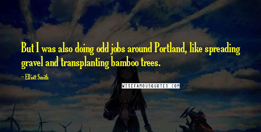 Elliott Smith Quotes: But I was also doing odd jobs around Portland, like spreading gravel and transplanting bamboo trees.