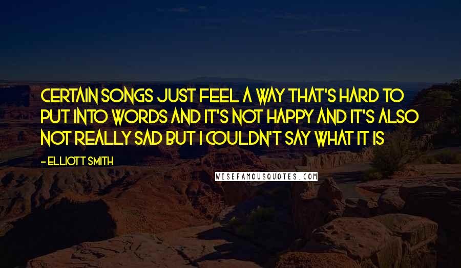 Elliott Smith Quotes: Certain songs just feel a way that's hard to put into words and it's not happy and it's also not really sad but I couldn't say what it is