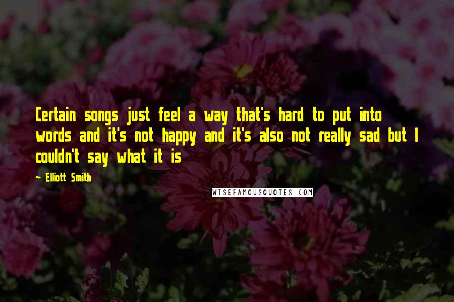 Elliott Smith Quotes: Certain songs just feel a way that's hard to put into words and it's not happy and it's also not really sad but I couldn't say what it is