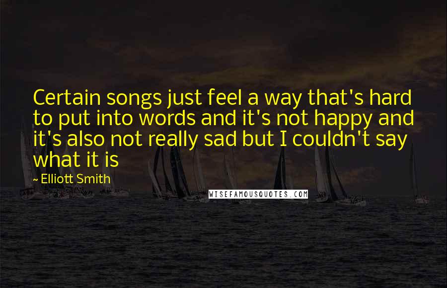 Elliott Smith Quotes: Certain songs just feel a way that's hard to put into words and it's not happy and it's also not really sad but I couldn't say what it is