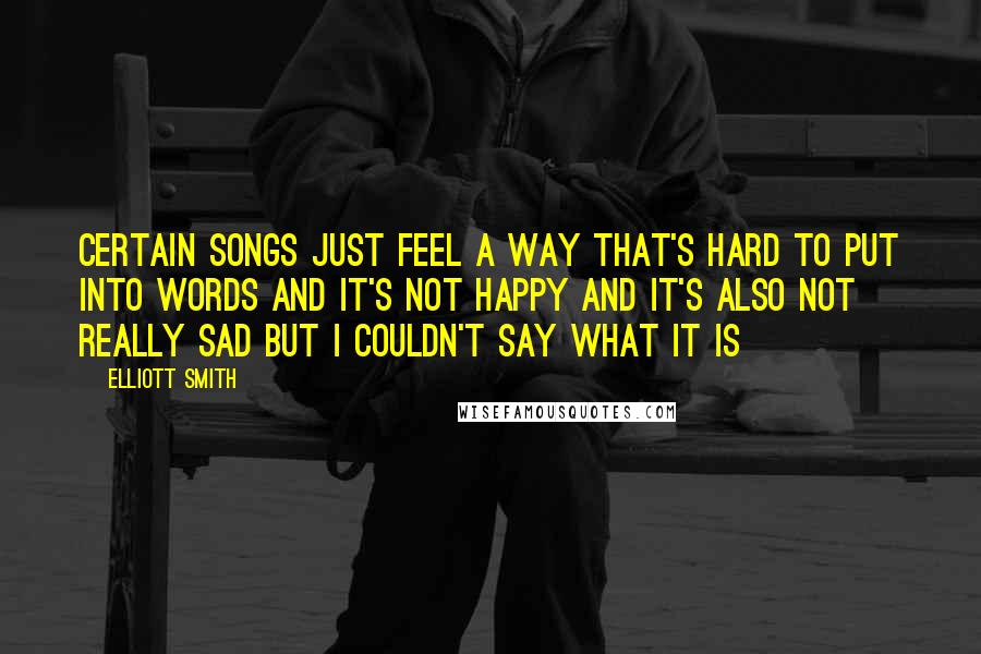 Elliott Smith Quotes: Certain songs just feel a way that's hard to put into words and it's not happy and it's also not really sad but I couldn't say what it is